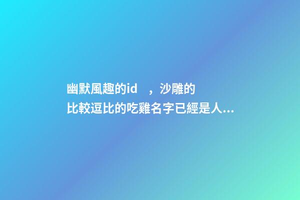 幽默風趣的id，沙雕的比較逗比的吃雞名字已經是人傳人現象-可愛點